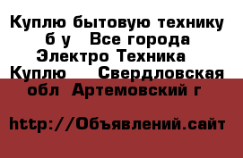 Куплю бытовую технику б/у - Все города Электро-Техника » Куплю   . Свердловская обл.,Артемовский г.